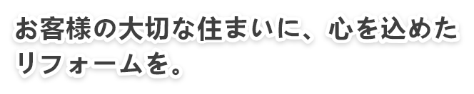 お客様の大切な住まいに、心を込めたリフォームを お客様の大切な住まいに、心を込めたリフォームを